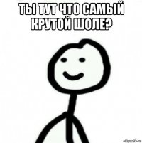 ты тут что самый крутой шоле? 