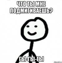 что ты мне подмигиваешь? гы-гы-гы