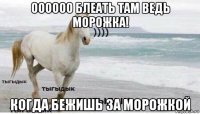 оооооо блеать там ведь морожка! когда бежишь за морожкой