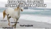 когда узнал, что павлик починил /offwarn и /offban 