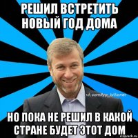 решил встретить новый год дома но пока не решил в какой стране будет этот дом