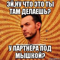 эй,ну что это ты там делаешь? у партнёра под мышкой?