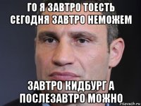 го я завтро тоесть сегодня завтро неможем завтро кидбург а послезавтро можно