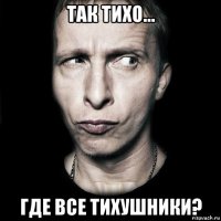 так тихо... где все тихушники?