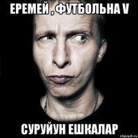 еремей , футбольна v суруйун ешкалар