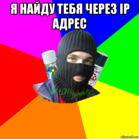 я найду тебя через ip адрес 