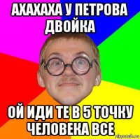 ахахаха у петрова двойка ой иди те в 5 точку человека все