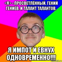 <я> - просветлённый. гений гениев. и талант талантов. я импот и евнух одновременно!!!