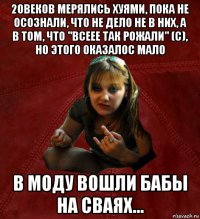 20веков мерялись хуями, пока не осознали, что не дело не в них, а в том, что "всеее так рожали" (с), но этого оказалос мало в моду вошли бабы на сваях...