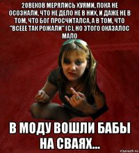 20веков мерялись хуями, пока не осознали, что не дело не в них, и даже не в том, что бог просчиталса, а в том, что "всеее так рожали" (с), но этого оказалос мало в моду вошли бабы на сваях...