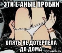 эти е*аные пробки опять не дотерпела до дома