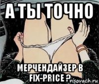 а ты точно мерчендайзер в fix-price ?