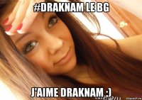 #draknam le bg j'aime draknam ;)