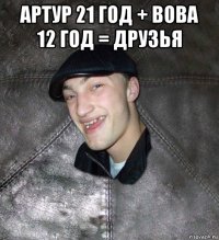 артур 21 год + вова 12 год = друзья 