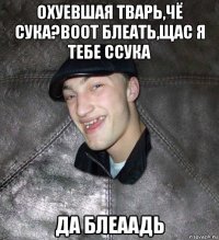 охуевшая тварь,чё сука?воот блеать,щас я тебе ссука да блеаадь