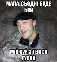 мала, сьодні буде бой мій хуй з твоєй губой