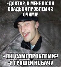 -доктор, в мене після свадьби проблеми з очима! - які саме проблеми? -я грошей не бачу