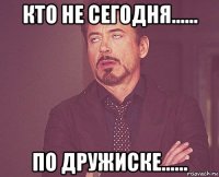 кто не сегодня...... по дружиске......