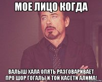 мое лицо когда валыш хала опять разговаривает про шор гогалы и той касети алима!