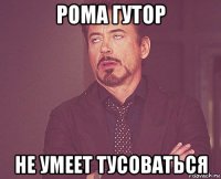 рома гутор не умеет тусоваться