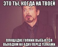 это ты, когда на твоей площадке гопник выёбуется выходом на одну перед тёлками