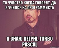 то чувство когда говорят, да я учился на программиста я знаю delphi, turbo pascal