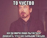 то чуство когда мирослава пытаеться доказать, что у неё большие сиськи