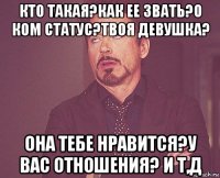 кто такая?как ее звать?о ком статус?твоя девушка? она тебе нравится?у вас отношения? и т,д