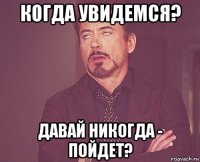 когда увидемся? давай никогда - пойдет?