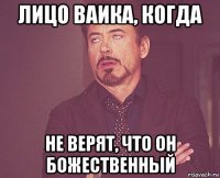 лицо ваика, когда не верят, что он божественный