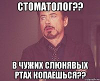 стоматолог?? в чужих слюнявых ртах копаешься??