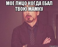 мое лицо когда ебал твою мамку 