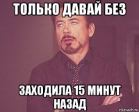 только давай без заходила 15 минут назад