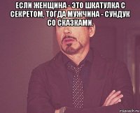 если женщина - это шкатулка с секретом, тогда мужчина - сундук со сказками. 