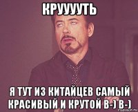 крууууть я тут из китайцев самый красивый и крутой b-) b-)