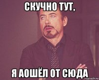 скучно тут, я аошёл от сюда