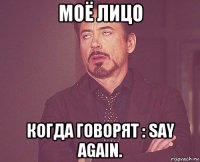 моё лицо когда говорят : say again.