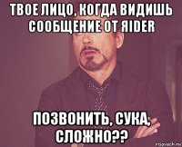 твое лицо, когда видишь сообщение от яider позвонить, сука, сложно??