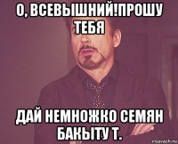 о, всевышний!прошу тебя дай немножко семян бакыту т.