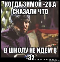 когда зимой -28,а сказали что в школу не идем в -32