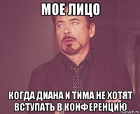 мое лицо когда диана и тима не хотят вступать в конференцию