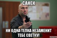 санек ни одна телка незаменит тебе светку!