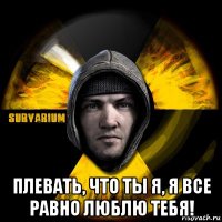  плевать, что ты я, я все равно люблю тебя!