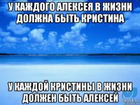 у каждого алексея в жизни должна быть кристина у каждой кристины в жизни должен быть алексей