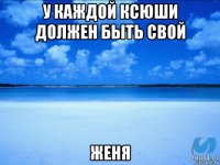 у каждой ксюши должен быть свой женя