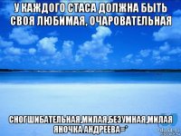 у каждого стаса должна быть своя любимая, очаровательная сногшибательная,милая,безумная,милая яночка андреева=*