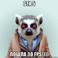 gta 5 пошла 30 fps))))