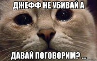 джефф не убивай а давай поговорим? ...