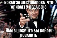 бокал за шестопалова , что сливает у деда бенз нам в шоху что бы боком повалить