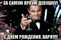 за самую яркую девушку! с днем рождения, варя!!!!